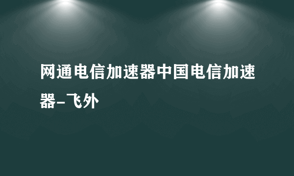 网通电信加速器中国电信加速器-飞外