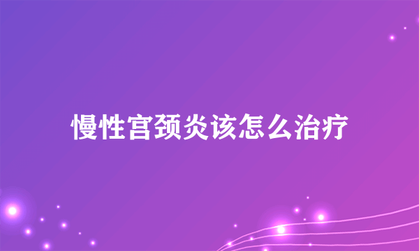 慢性宫颈炎该怎么治疗