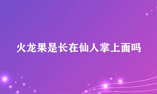 火龙果是长在仙人掌上面吗