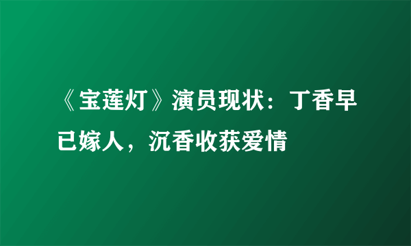 《宝莲灯》演员现状：丁香早已嫁人，沉香收获爱情