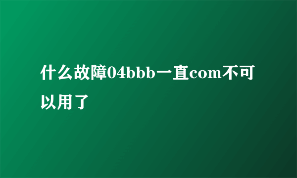 什么故障04bbb一直com不可以用了