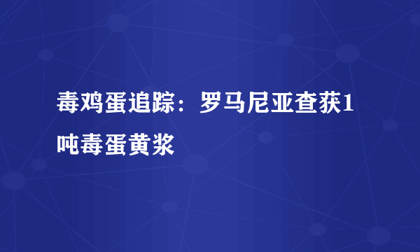 毒鸡蛋追踪：罗马尼亚查获1吨毒蛋黄浆