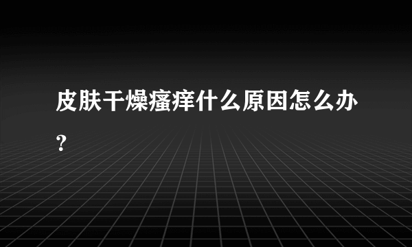 皮肤干燥瘙痒什么原因怎么办？