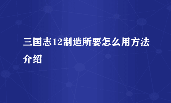 三国志12制造所要怎么用方法介绍