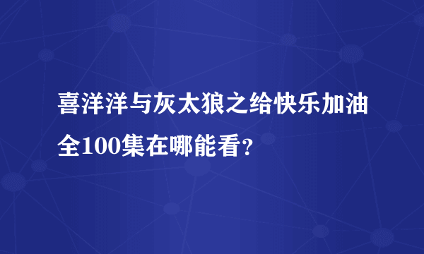 喜洋洋与灰太狼之给快乐加油全100集在哪能看？