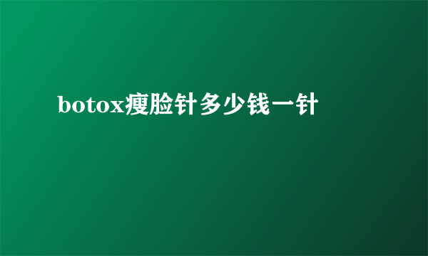 botox瘦脸针多少钱一针