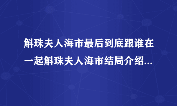 斛珠夫人海市最后到底跟谁在一起斛珠夫人海市结局介绍-飞外手游