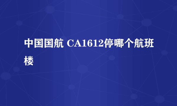 中国国航 CA1612停哪个航班楼