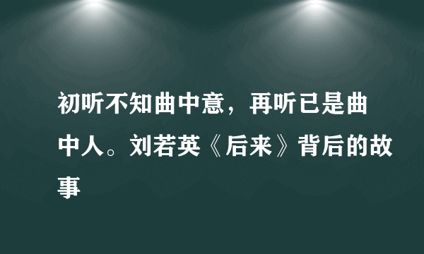 初听不知曲中意，再听已是曲中人。刘若英《后来》背后的故事