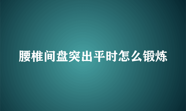 腰椎间盘突出平时怎么锻炼