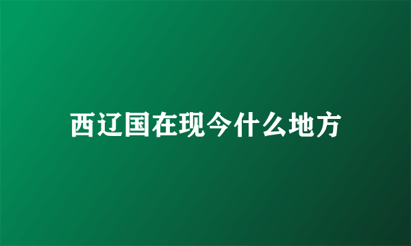 西辽国在现今什么地方