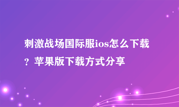 刺激战场国际服ios怎么下载？苹果版下载方式分享