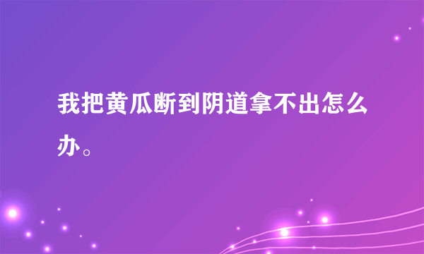 我把黄瓜断到阴道拿不出怎么办。