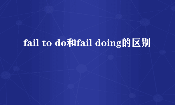 fail to do和fail doing的区别