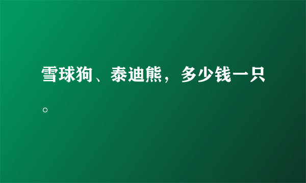 雪球狗、泰迪熊，多少钱一只。