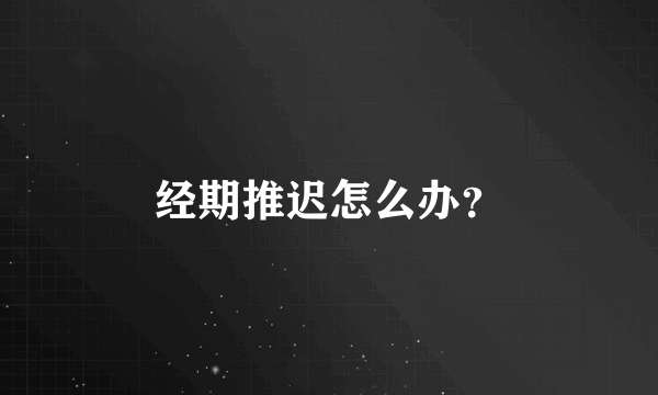 经期推迟怎么办？