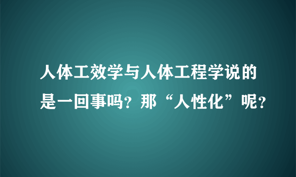 人体工效学与人体工程学说的是一回事吗？那“人性化”呢？