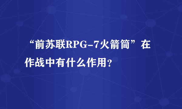 “前苏联RPG-7火箭筒”在作战中有什么作用？