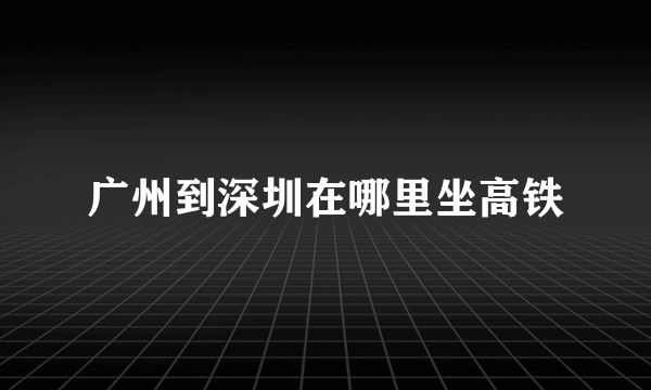 广州到深圳在哪里坐高铁