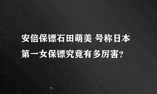 安倍保镖石田萌美 号称日本第一女保镖究竟有多厉害？