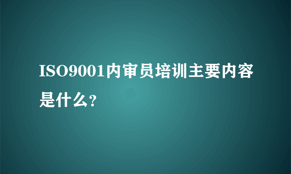 ISO9001内审员培训主要内容是什么？