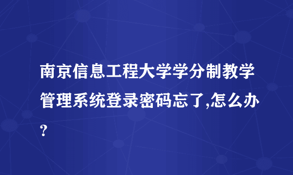 南京信息工程大学学分制教学管理系统登录密码忘了,怎么办？