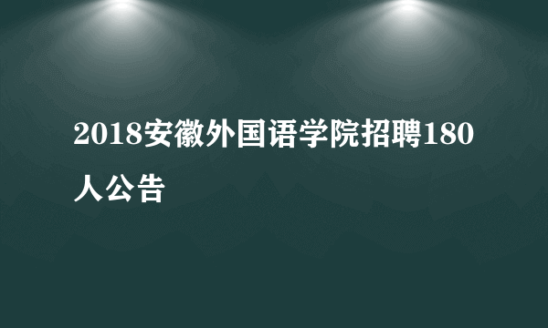 2018安徽外国语学院招聘180人公告