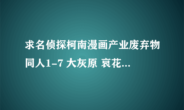 求名侦探柯南漫画产业废弃物同人1-7 大灰原 哀花 毛利兰F.L.O.W.E.R等同人 14