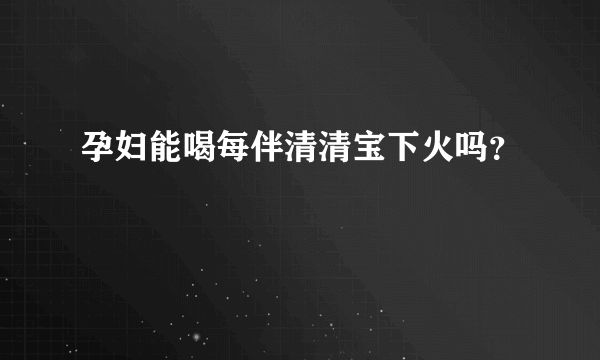 孕妇能喝每伴清清宝下火吗？