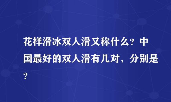 花样滑冰双人滑又称什么？中国最好的双人滑有几对，分别是？