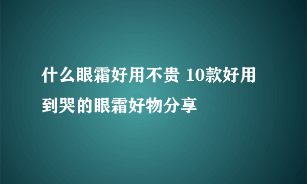 什么眼霜好用不贵 10款好用到哭的眼霜好物分享