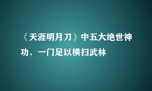 《天涯明月刀》中五大绝世神功，一门足以横扫武林