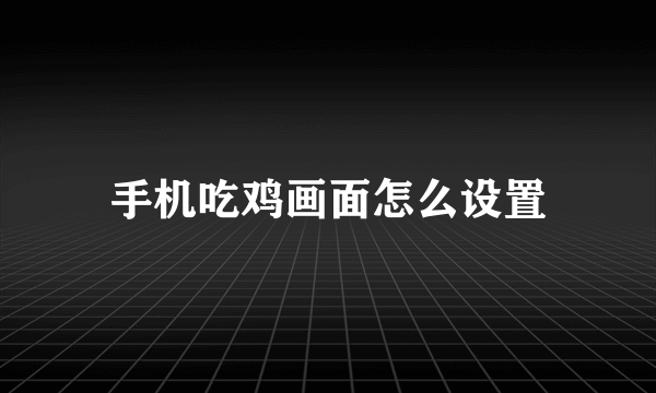 手机吃鸡画面怎么设置