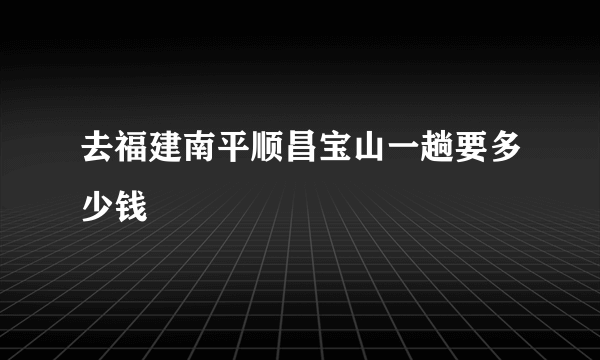 去福建南平顺昌宝山一趟要多少钱