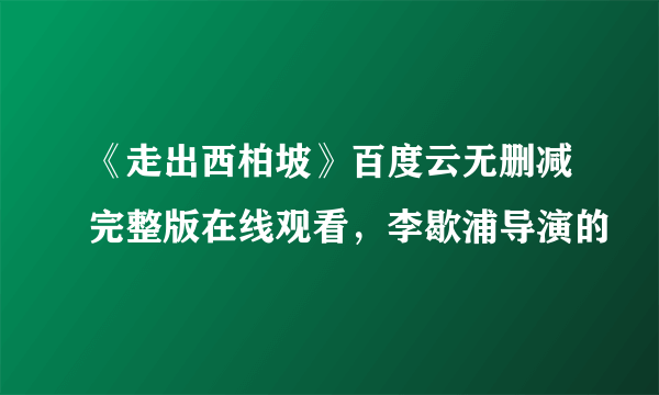 《走出西柏坡》百度云无删减完整版在线观看，李歇浦导演的