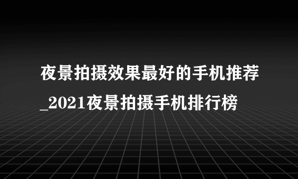 夜景拍摄效果最好的手机推荐_2021夜景拍摄手机排行榜