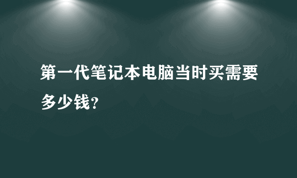 第一代笔记本电脑当时买需要多少钱？