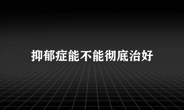 抑郁症能不能彻底治好