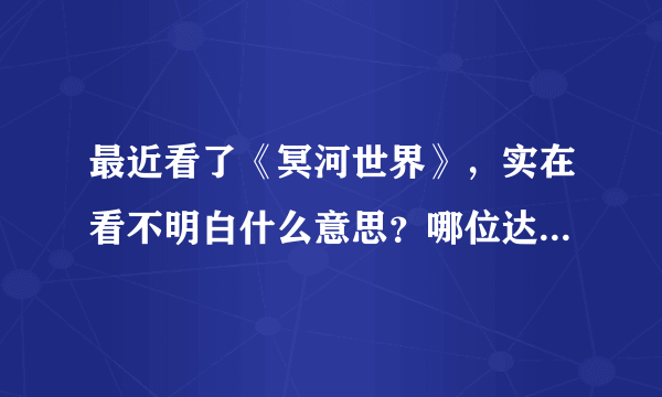 最近看了《冥河世界》，实在看不明白什么意思？哪位达人给解释下，请不要复制官方介绍，谢谢！！！