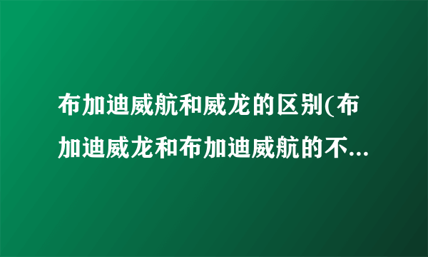 布加迪威航和威龙的区别(布加迪威龙和布加迪威航的不同之处是什么)