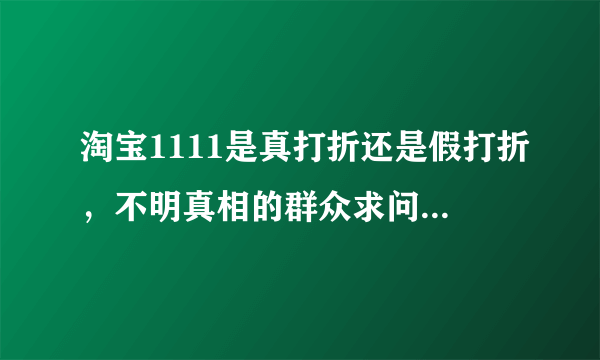 淘宝1111是真打折还是假打折，不明真相的群众求问淘宝高手