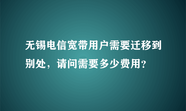 无锡电信宽带用户需要迁移到别处，请问需要多少费用？