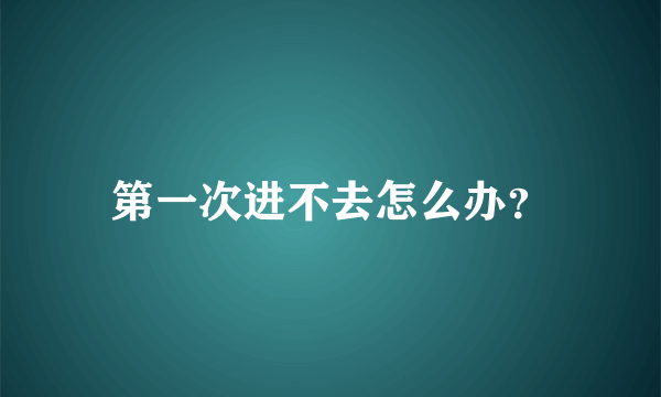 第一次进不去怎么办？