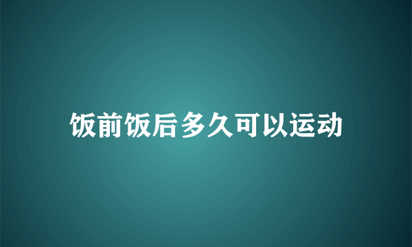 饭前饭后多久可以运动