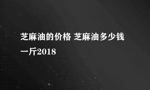 芝麻油的价格 芝麻油多少钱一斤2018