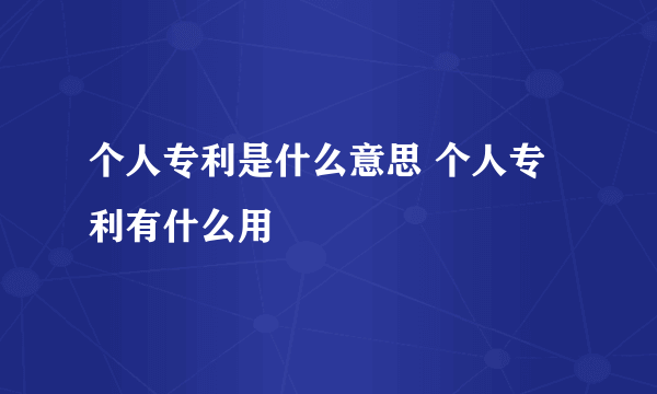 个人专利是什么意思 个人专利有什么用