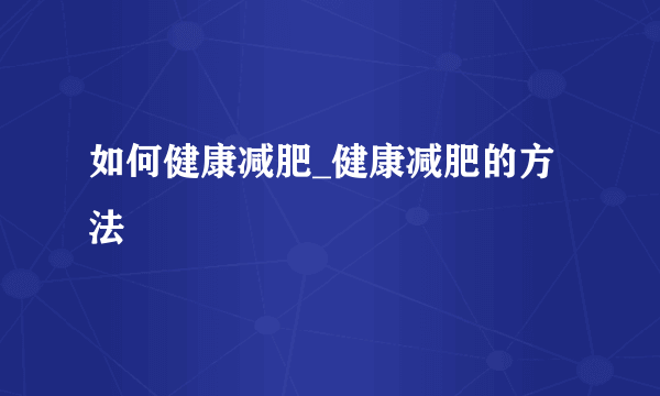 如何健康减肥_健康减肥的方法