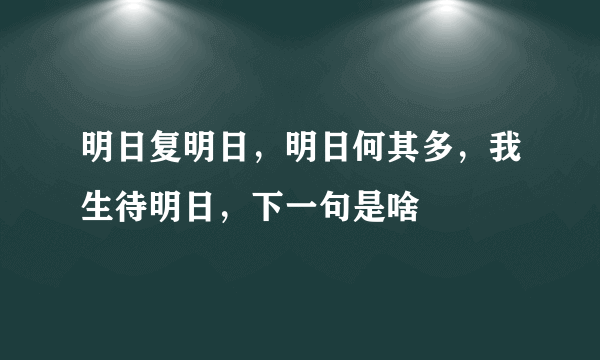 明日复明日，明日何其多，我生待明日，下一句是啥