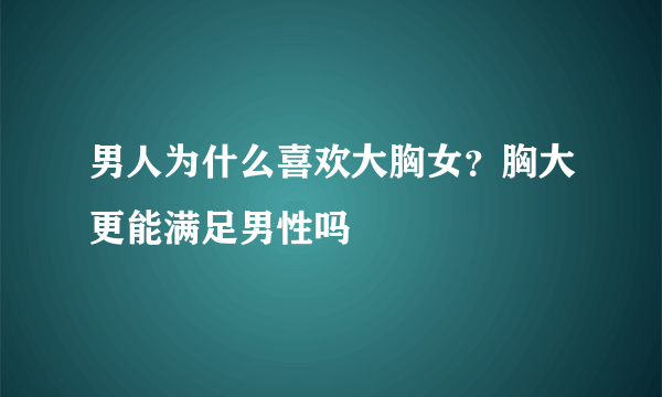 男人为什么喜欢大胸女？胸大更能满足男性吗