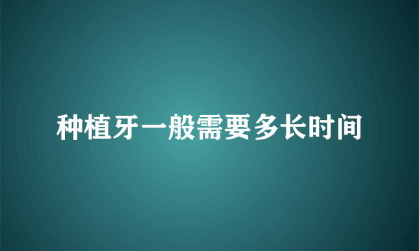 种植牙一般需要多长时间